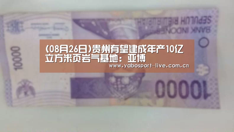 (08月26日)贵州有望建成年产10亿立方米页岩气基地:亚博(图1) 亚博官网
