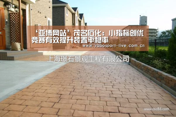 ‘亚博网站’茂名石化:小指标创优竞赛有效提升装置平稳率(图2) 亚博体育