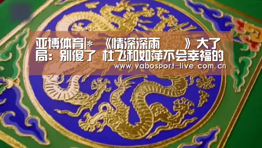 亚博体育|*
《情深深雨濛濛》大了局:别傻了 杜飞和如萍不会幸福的(图2) 亚博